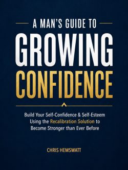 A Man’s Guide to Growing Confidence: Build Your Self-Confidence & Self-Esteem Using the Recalibration Solution To Become Stronger Than Ever Before