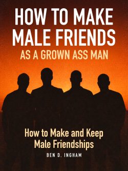 How To Make Male Friends as a Grown Ass Man: Unlocking and Understanding How To Make and Keep Male Friendships