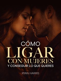 Cómo ligar con mujeres y conseguir lo que quieres: Guía para ligar, salir con alguien y seducir